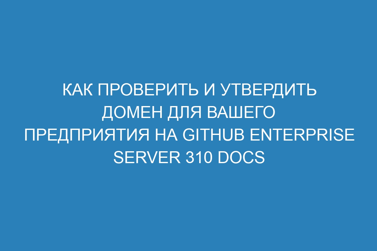 Как проверить и утвердить домен для вашего предприятия на GitHub Enterprise Server 310 Docs