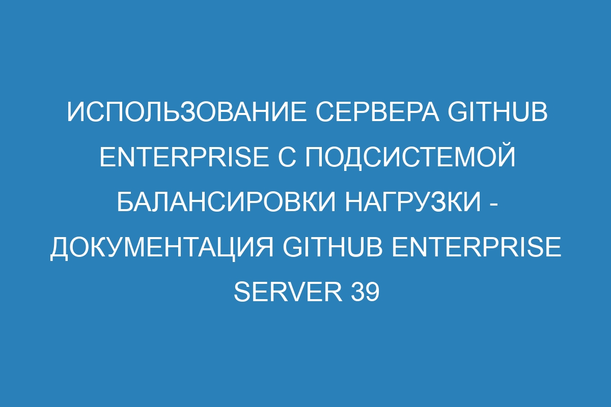 Использование сервера GitHub Enterprise с подсистемой балансировки нагрузки - Документация GitHub Enterprise Server 39