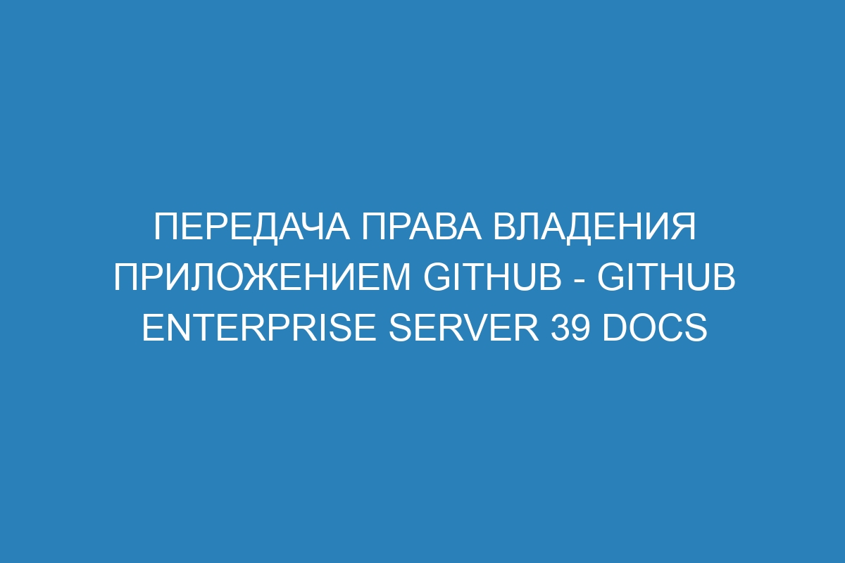 Передача права владения приложением GitHub - GitHub Enterprise Server 39 Docs