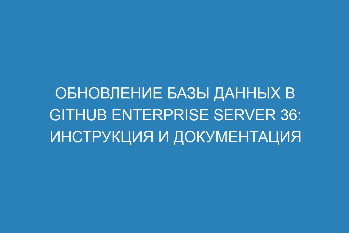 Обновление базы данных в GitHub Enterprise Server 36: инструкция и документация