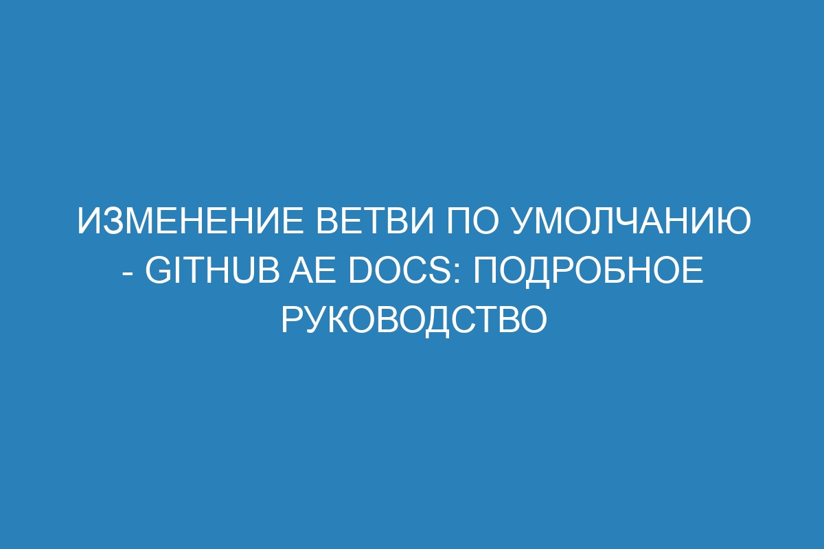 Изменение ветви по умолчанию - GitHub AE Docs: Подробное руководство