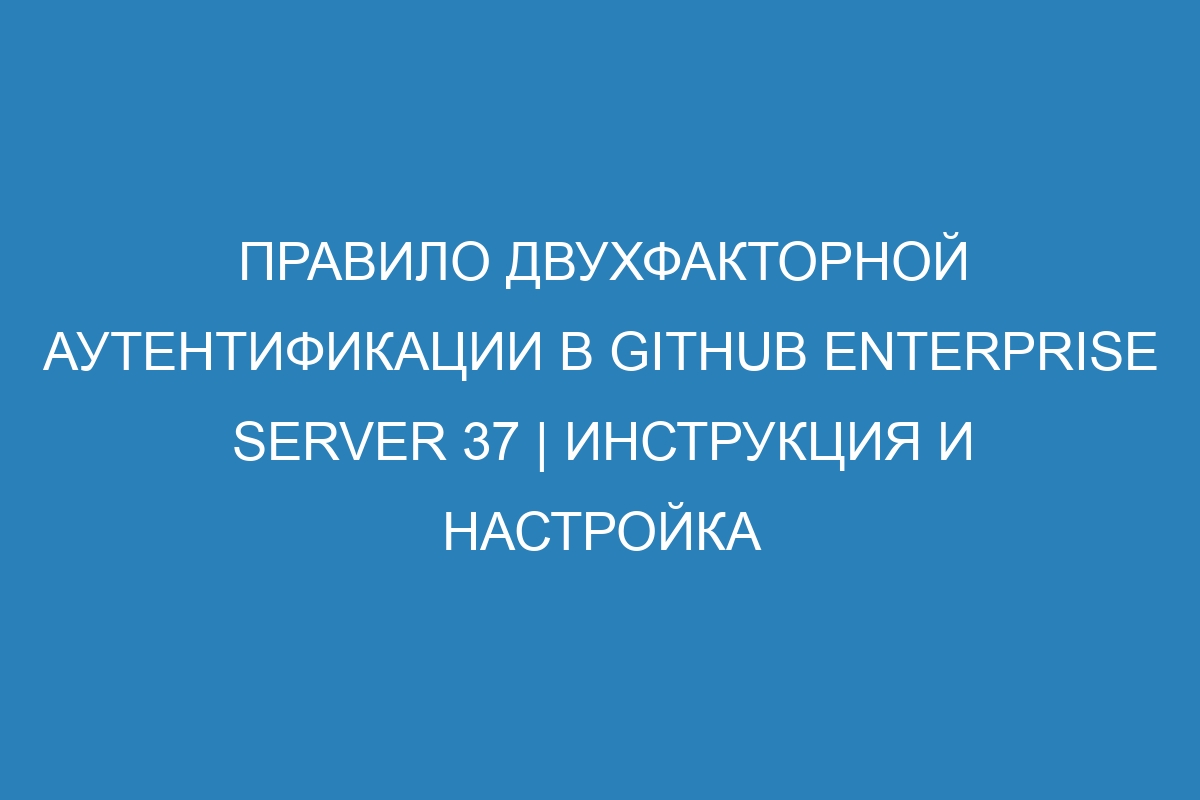 Правило двухфакторной аутентификации в GitHub Enterprise Server 37 | Инструкция и настройка