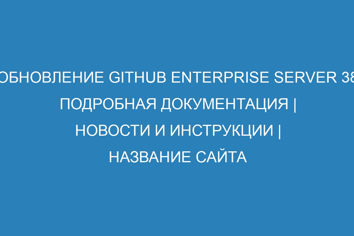 Обновление GitHub Enterprise Server 38 подробная документация | Новости и инструкции | НАЗВАНИЕ САЙТА