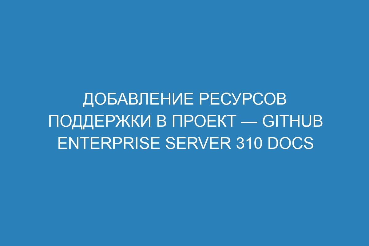 Добавление ресурсов поддержки в проект — GitHub Enterprise Server 310 Docs