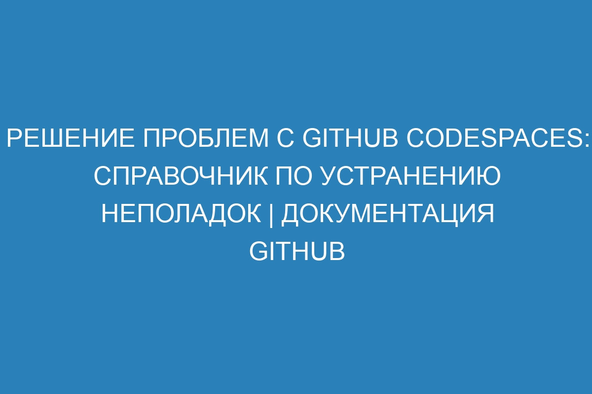 Решение проблем с GitHub Codespaces: справочник по устранению неполадок | Документация GitHub