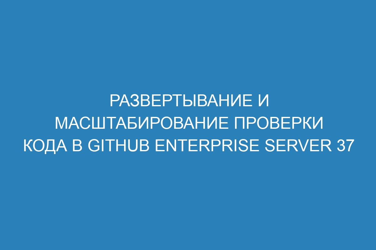 Развертывание и масштабирование проверки кода в GitHub Enterprise Server 37