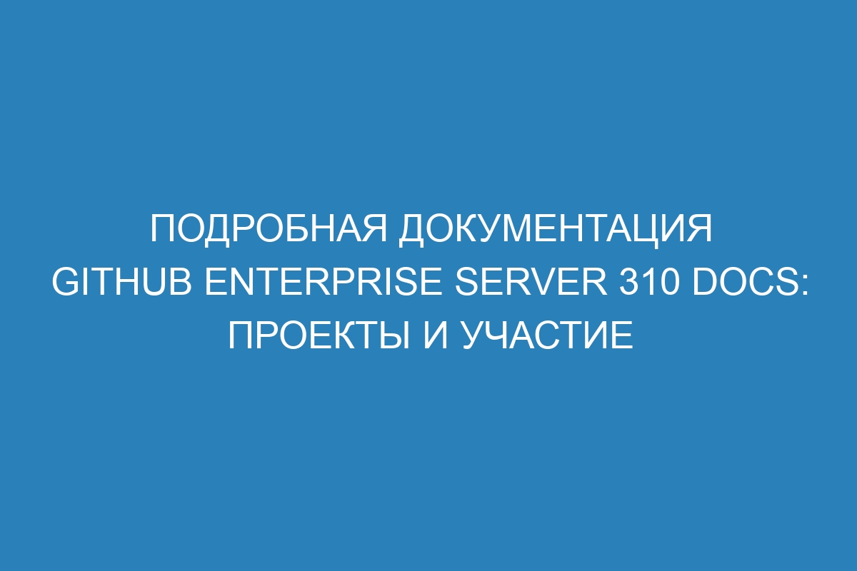 Подробная документация GitHub Enterprise Server 310 Docs: проекты и участие