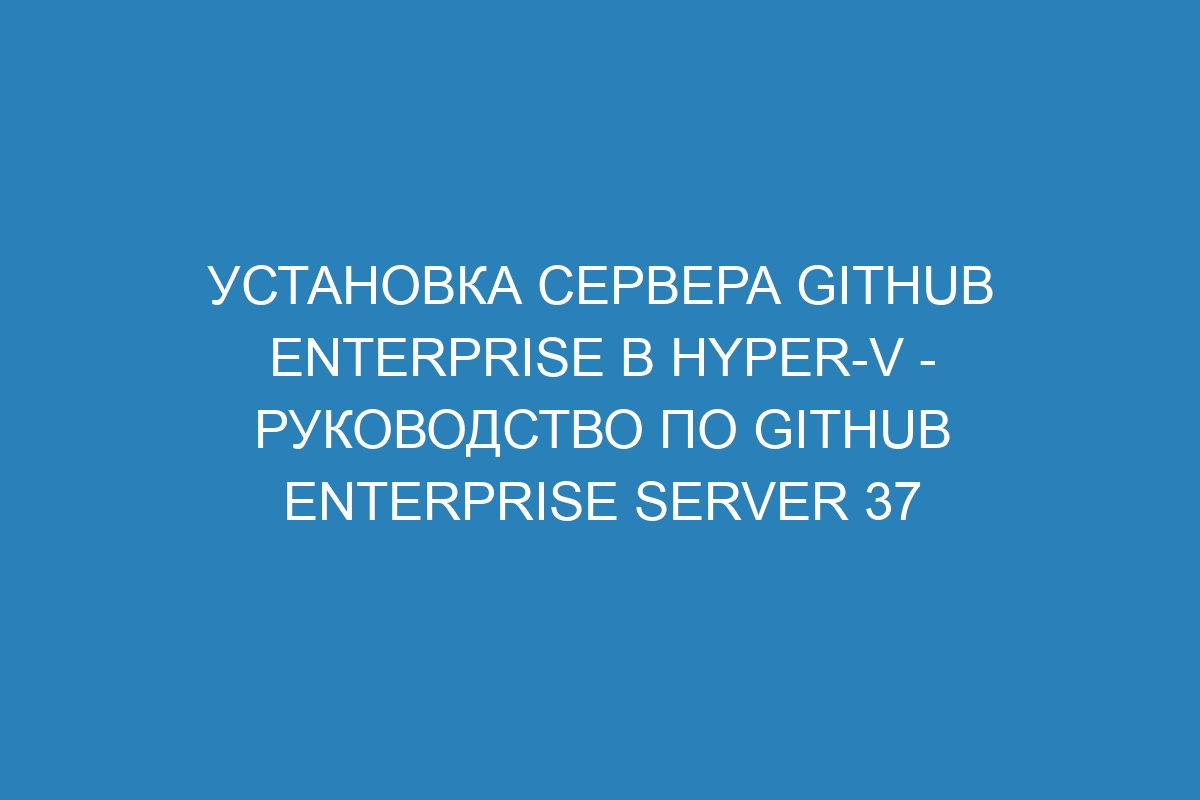 Установка сервера GitHub Enterprise в Hyper-V - Руководство по GitHub Enterprise Server 37