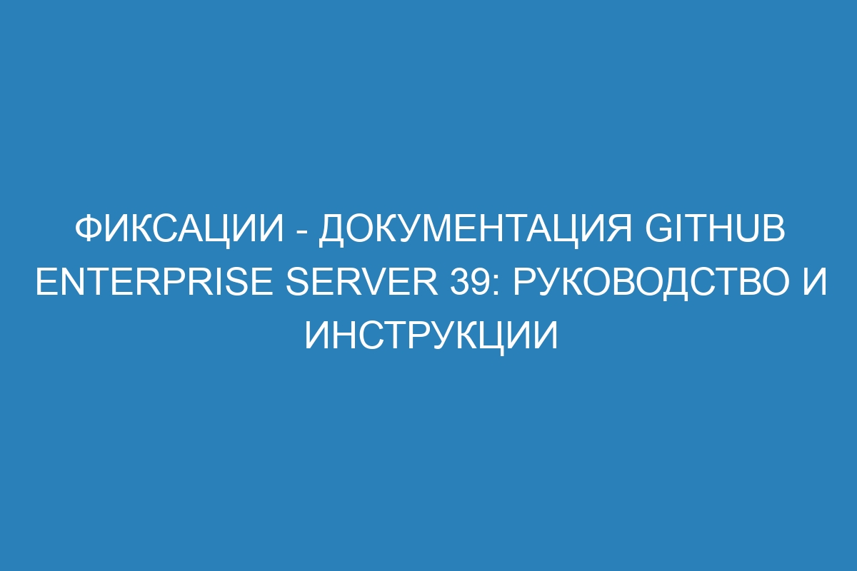 Фиксации - документация GitHub Enterprise Server 39: руководство и инструкции
