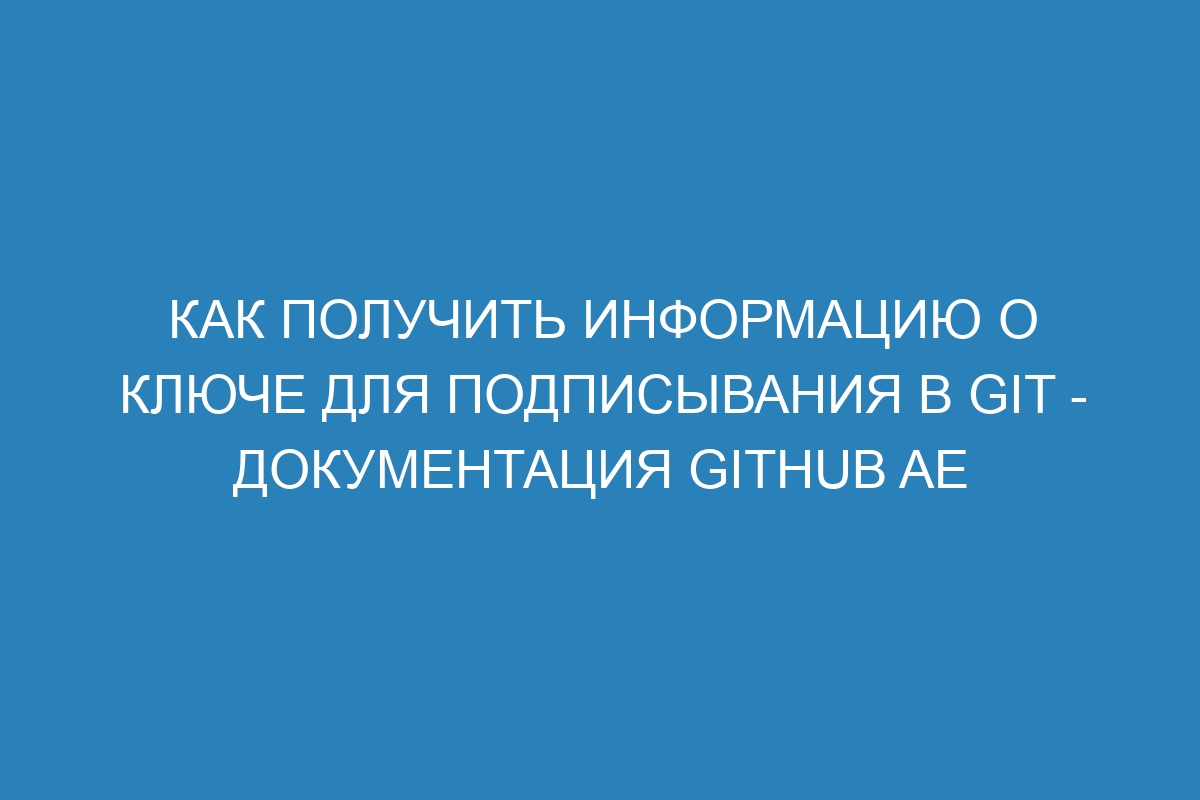 Как получить информацию о ключе для подписывания в GIT - документация GitHub AE