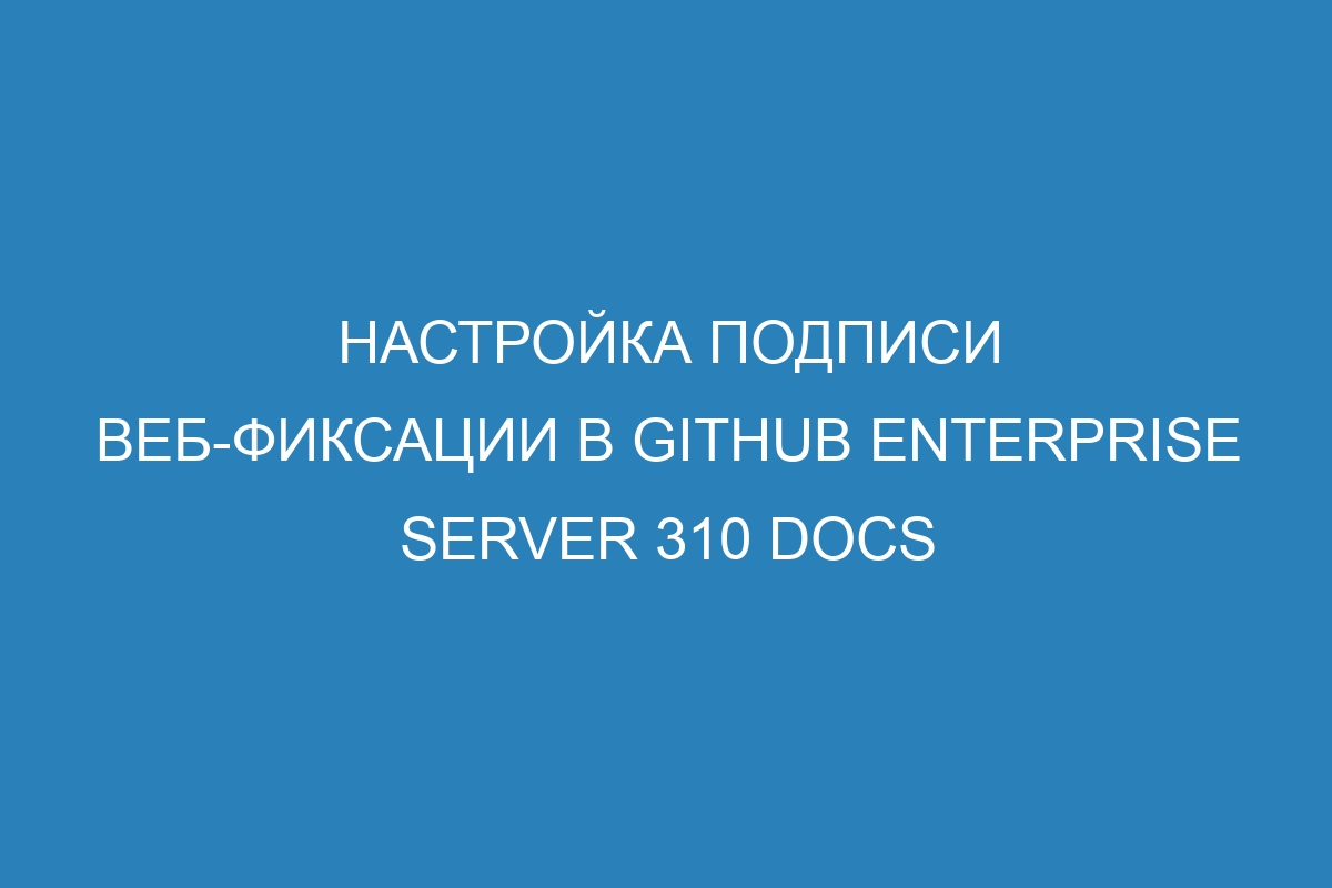 Настройка подписи веб-фиксации в GitHub Enterprise Server 310 Docs