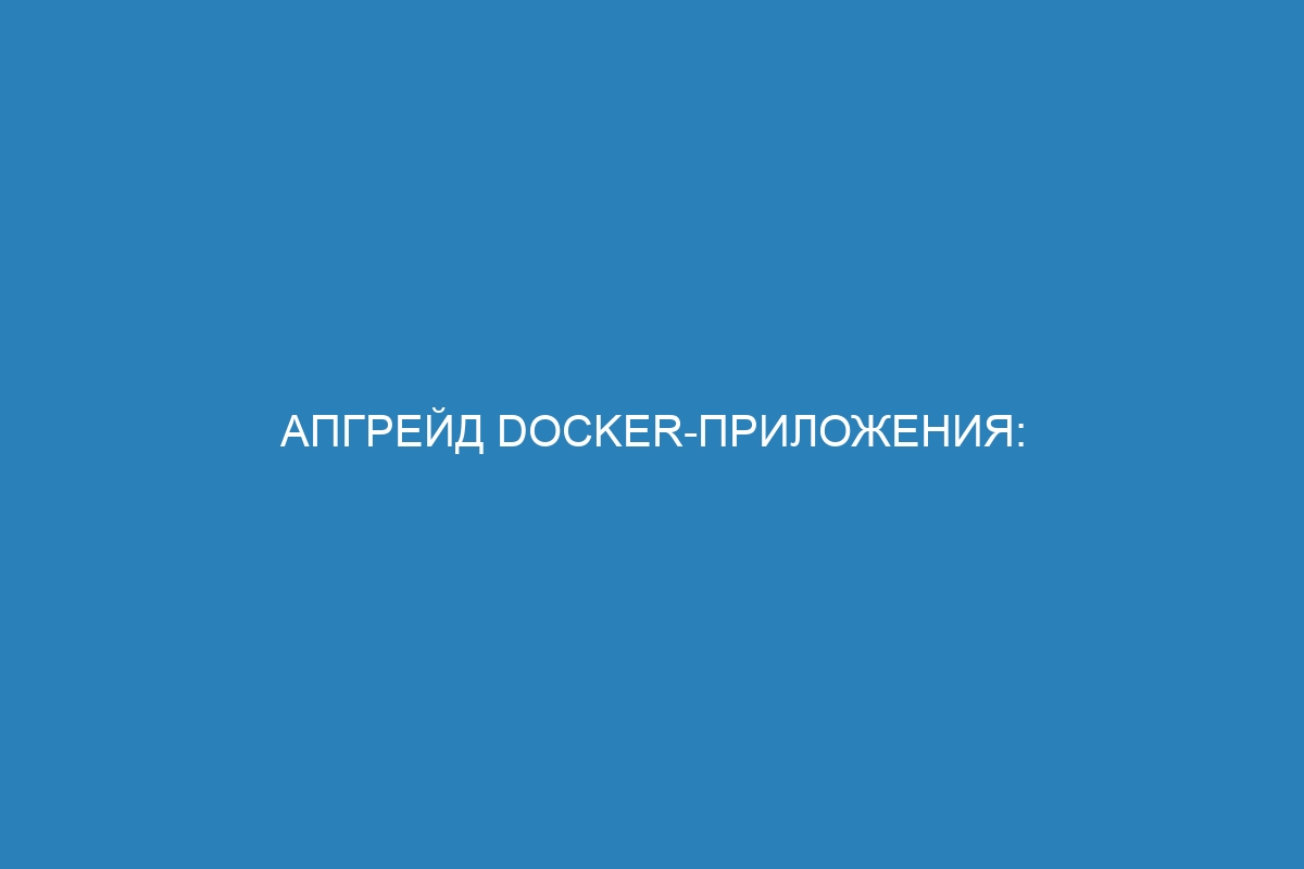 Апгрейд Docker-приложения: обновляем Docker контейнеры
