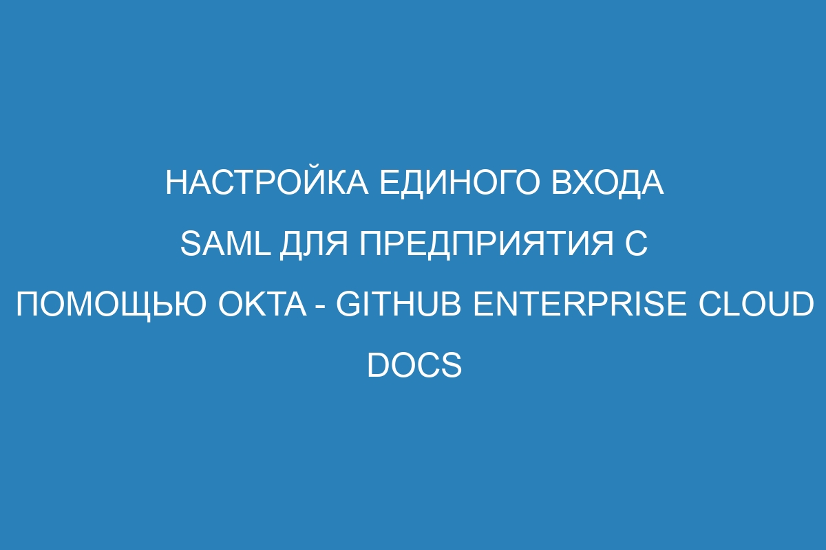 Настройка единого входа SAML для предприятия с помощью Okta - GitHub Enterprise Cloud Docs