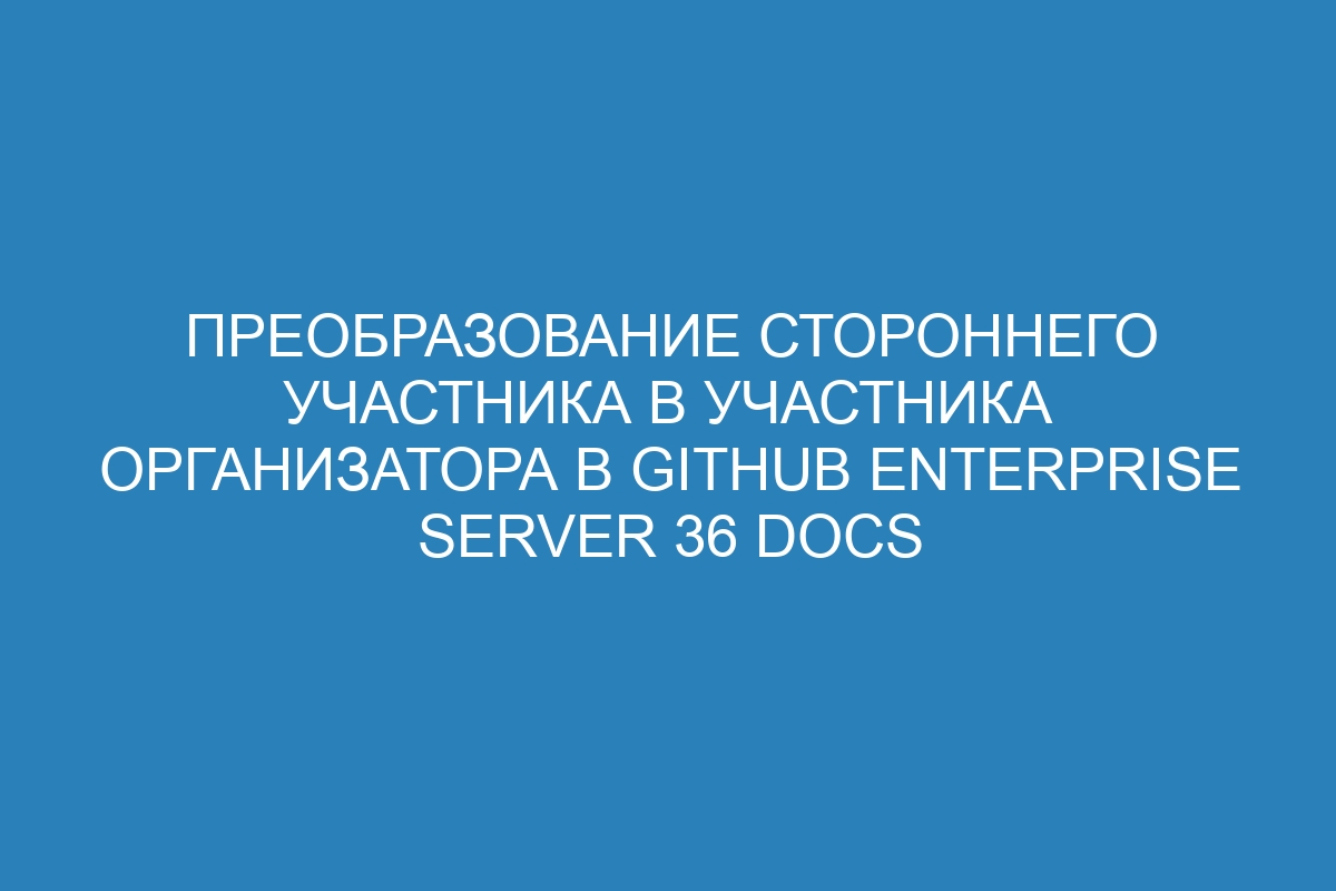 Преобразование стороннего участника в участника организатора в GitHub Enterprise Server 36 Docs