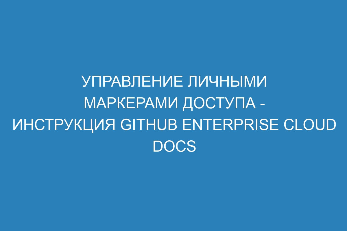 Управление личными маркерами доступа - инструкция GitHub Enterprise Cloud Docs