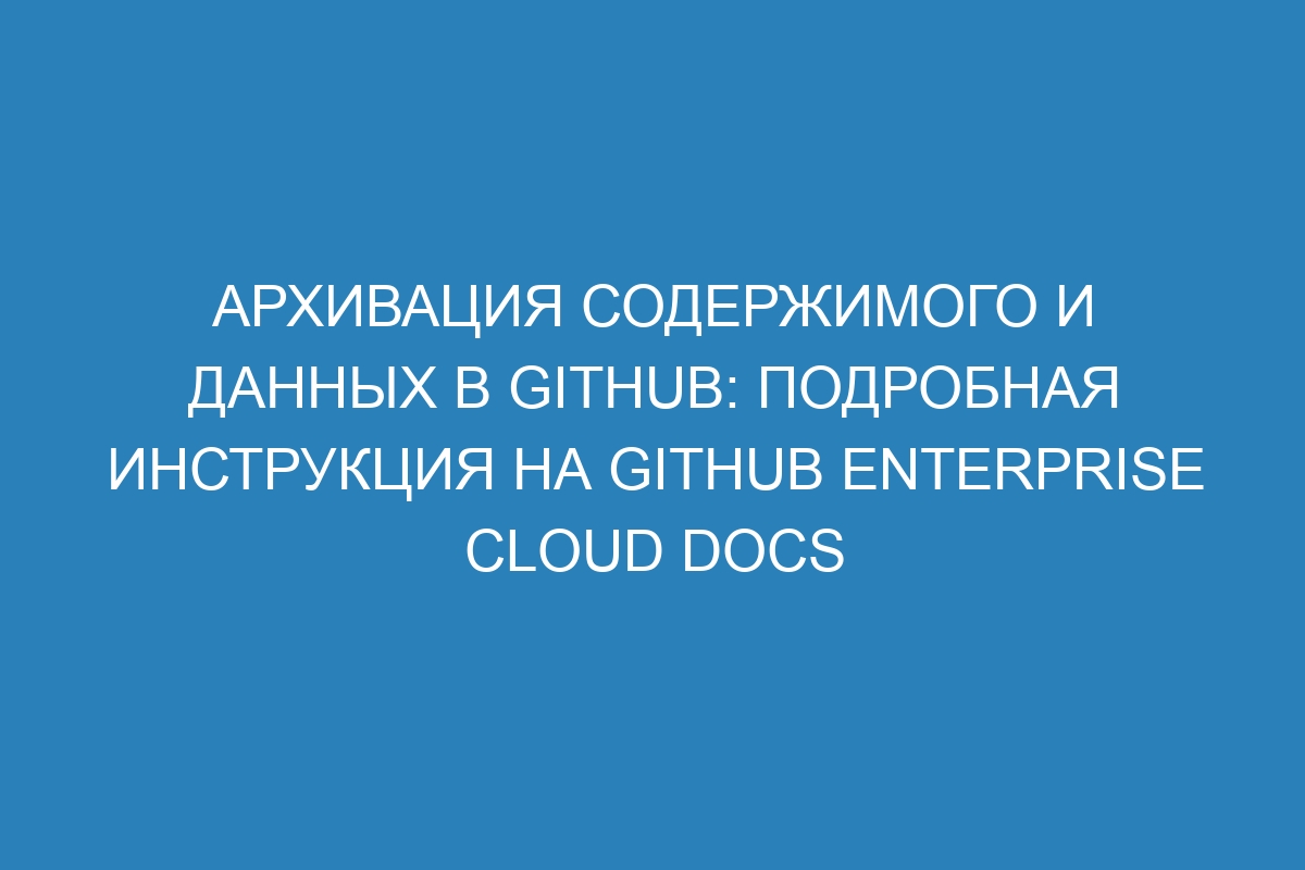 Архивация содержимого и данных в GitHub: подробная инструкция на GitHub Enterprise Cloud Docs