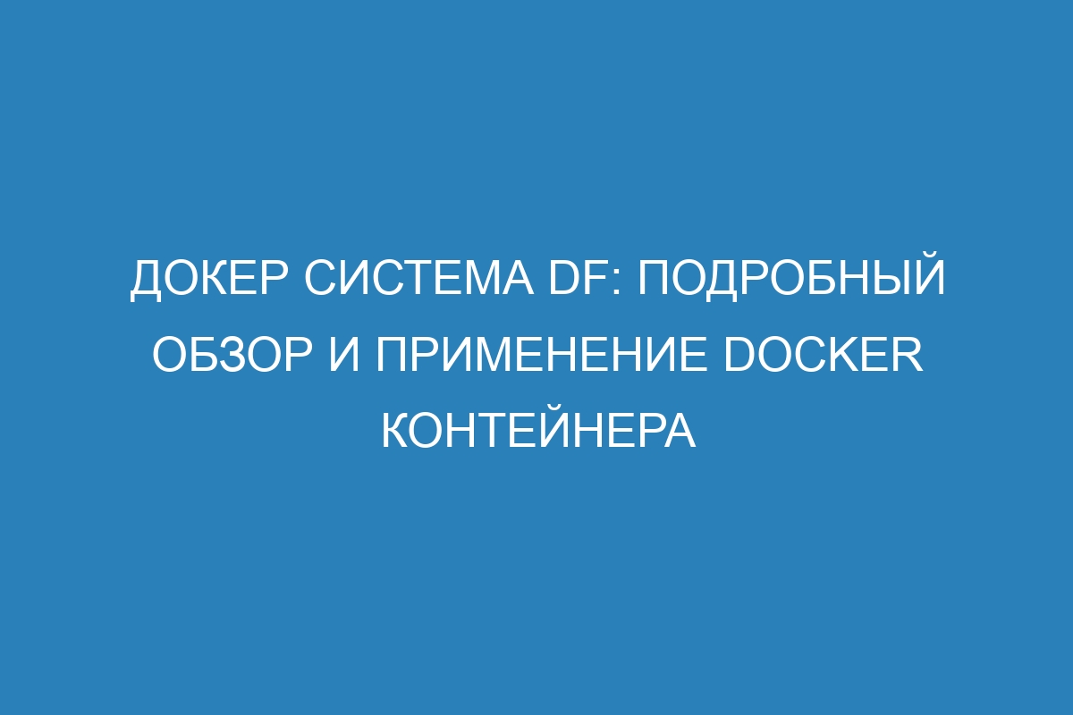 Докер система df: подробный обзор и применение Docker контейнера