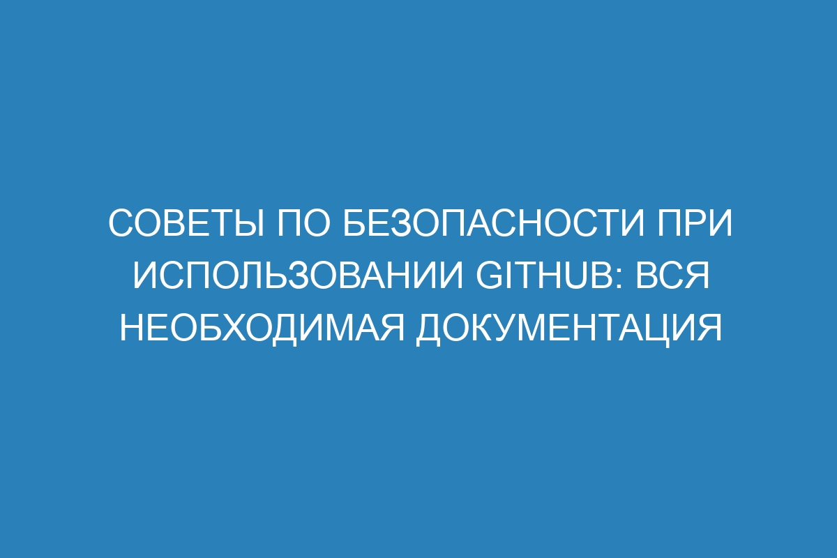 Советы по безопасности при использовании GitHub: вся необходимая документация