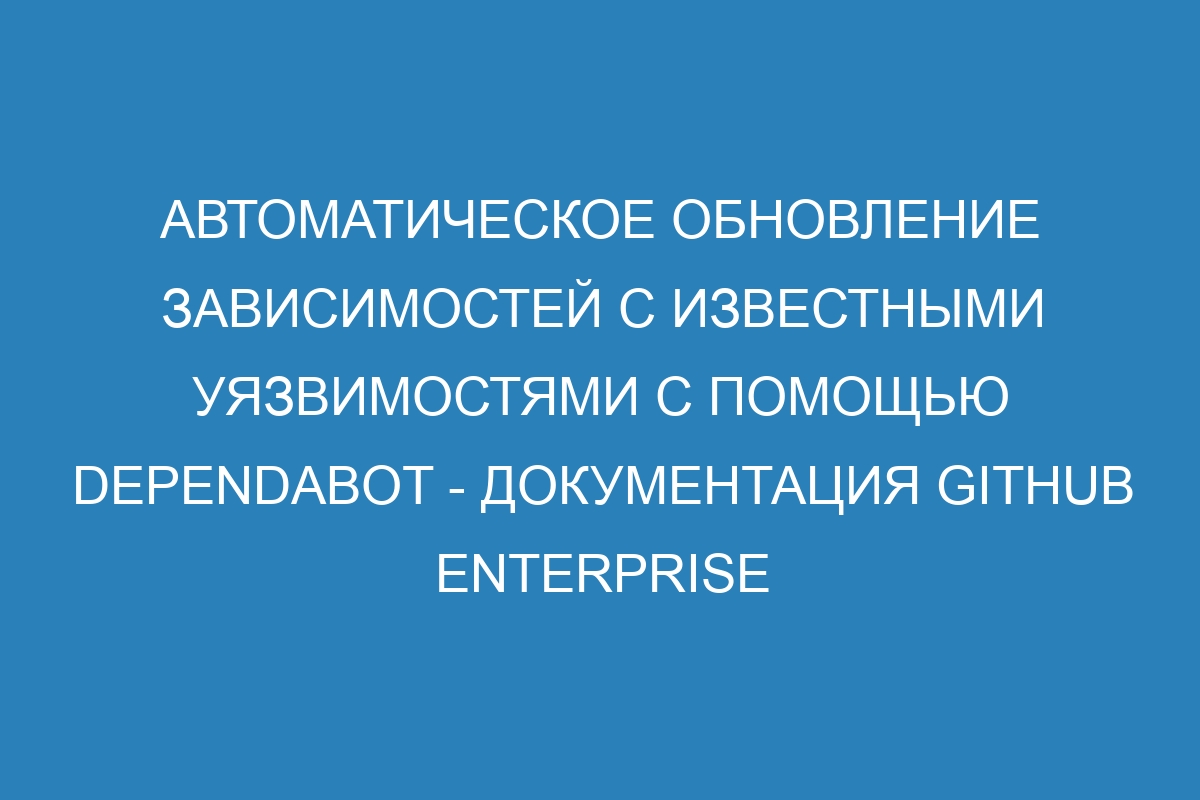 Автоматическое обновление зависимостей с известными уязвимостями с помощью Dependabot - документация GitHub Enterprise Cloud