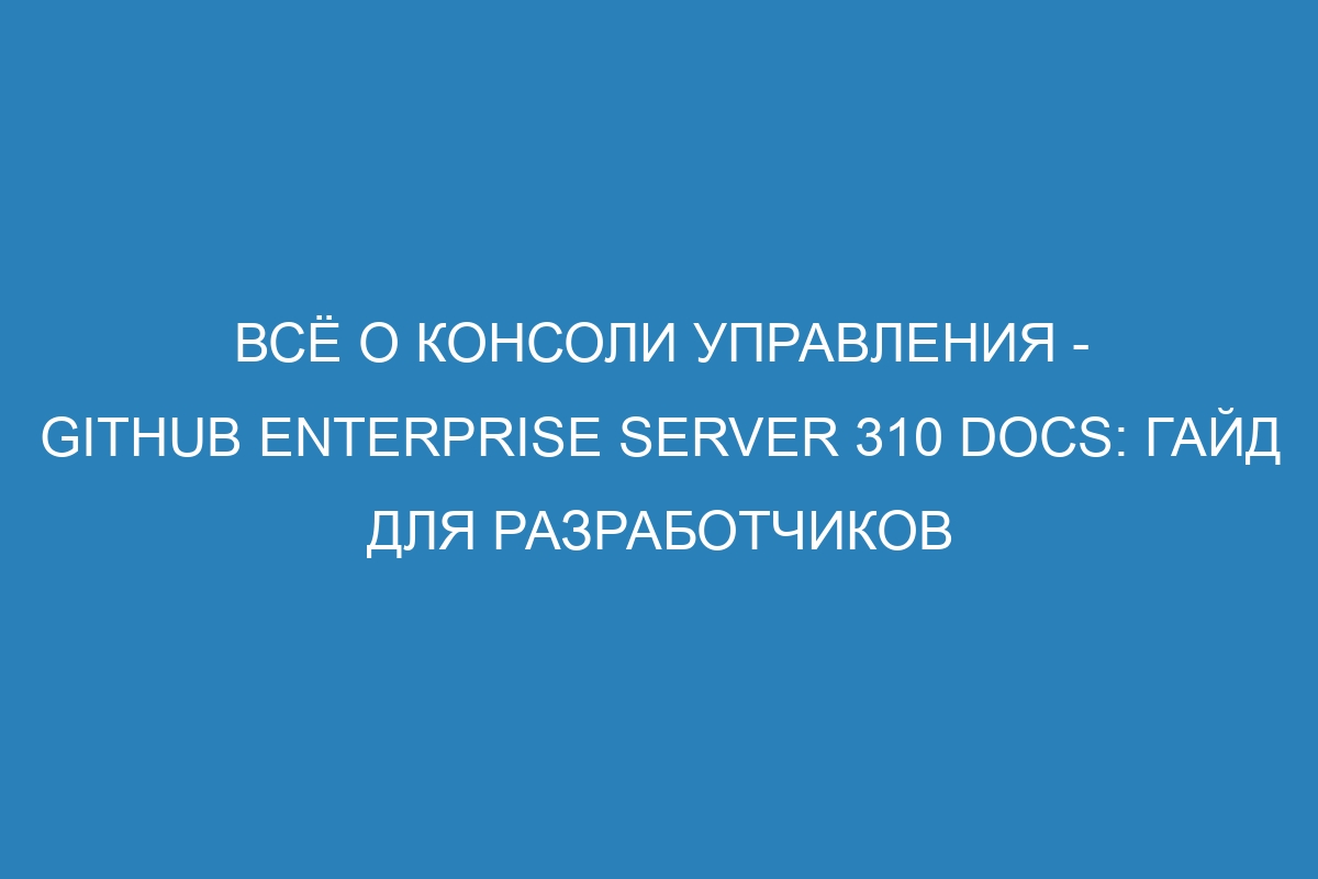 Всё о консоли управления - GitHub Enterprise Server 310 Docs: гайд для разработчиков