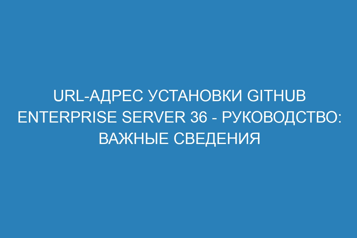 URL-адрес установки GitHub Enterprise Server 36 - Руководство: важные сведения