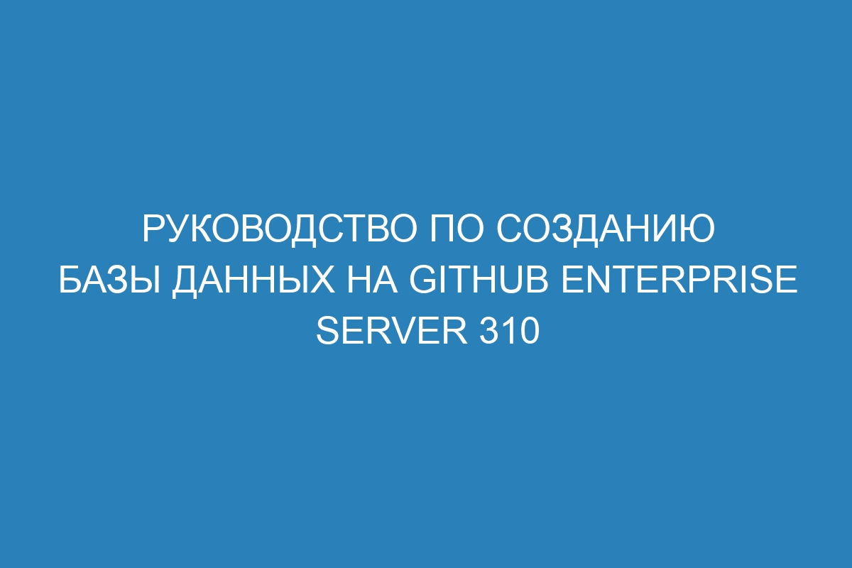 Руководство по созданию базы данных на GitHub Enterprise Server 310