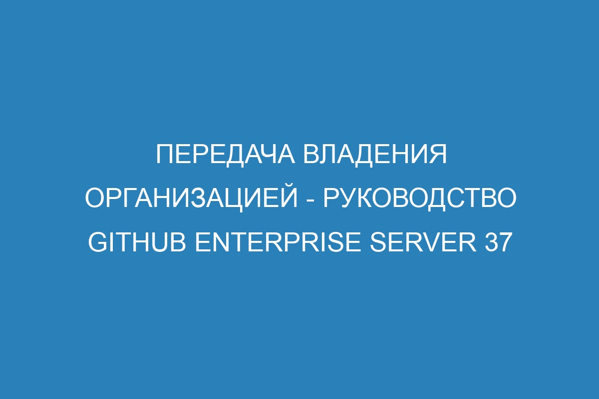 Передача владения организацией - Руководство GitHub Enterprise Server 37