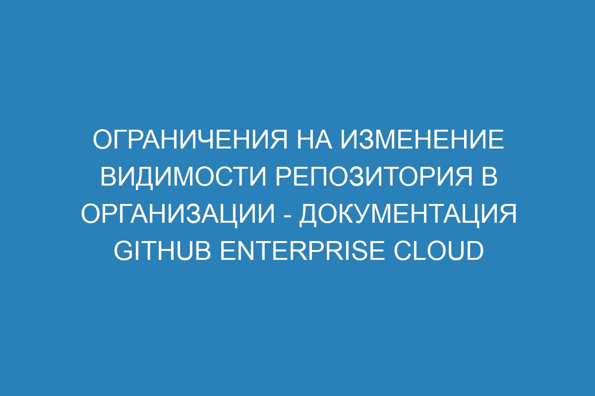 Ограничения на изменение видимости репозитория в организации - документация GitHub Enterprise Cloud