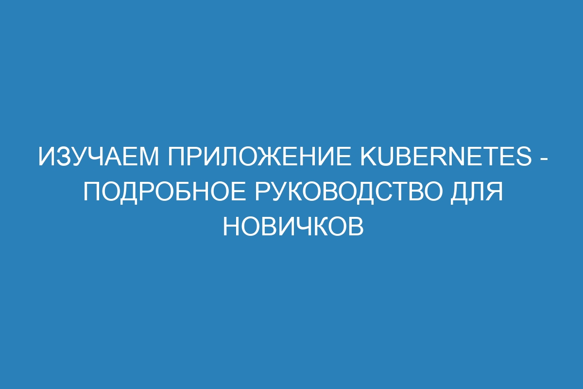 Изучаем приложение Kubernetes - подробное руководство для новичков