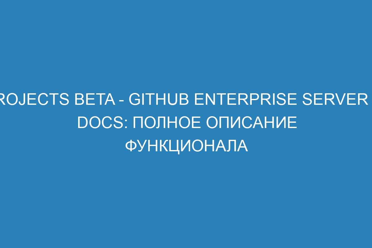 Projects beta - GitHub Enterprise Server 39 Docs: полное описание функционала