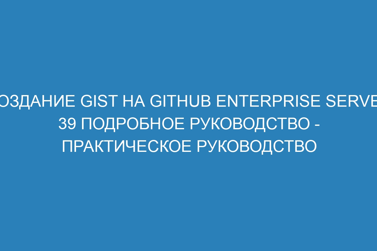 Создание gist на GitHub Enterprise Server 39 Подробное руководство - практическое руководство