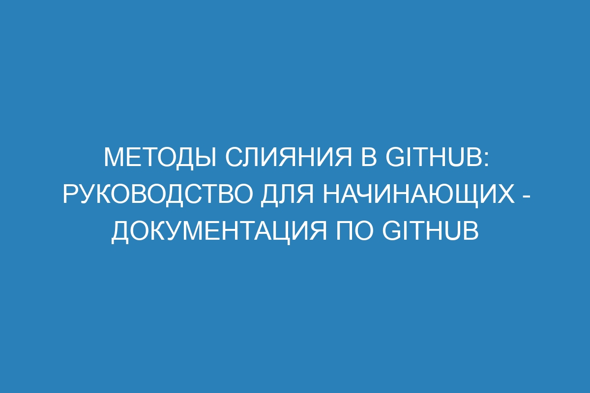 Методы слияния в GitHub: руководство для начинающих - Документация по GitHub