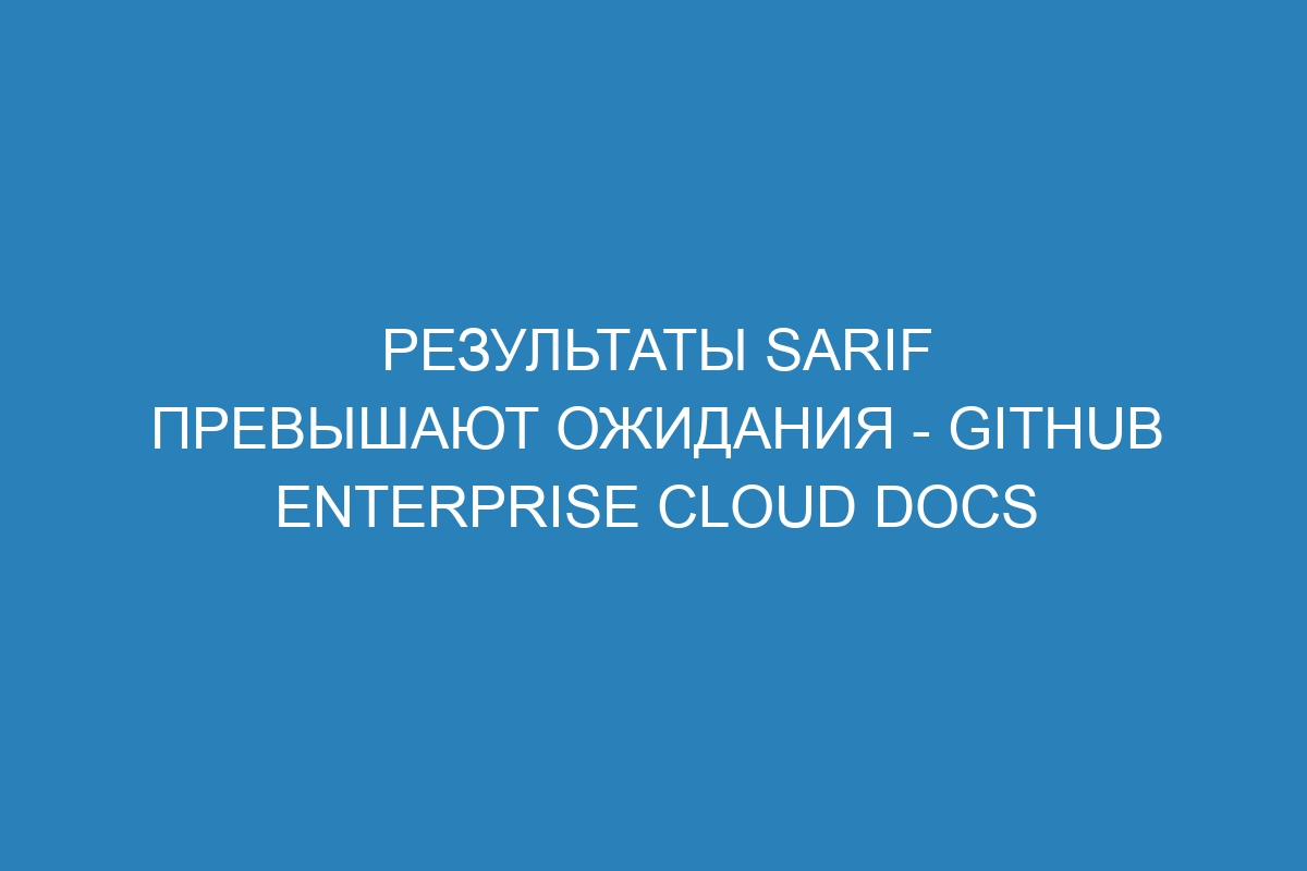 Результаты SARIF превышают ожидания - GitHub Enterprise Cloud Docs