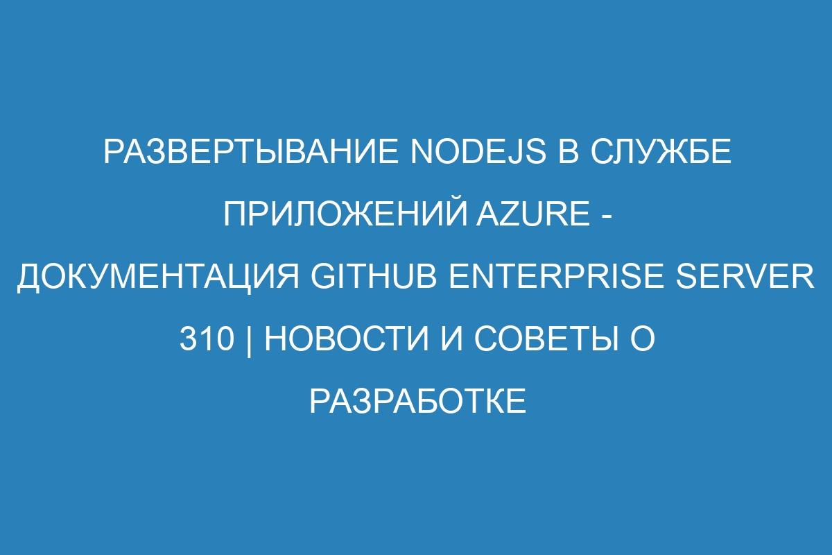 Развертывание Nodejs в Службе приложений Azure - Документация GitHub Enterprise Server 310 | Новости и советы о разработке веб-приложений на Node.js