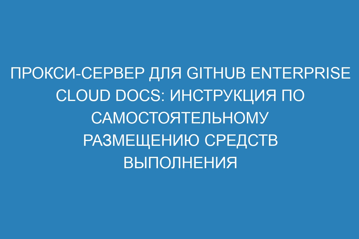 Прокси-сервер для GitHub Enterprise Cloud Docs: инструкция по самостоятельному размещению средств выполнения