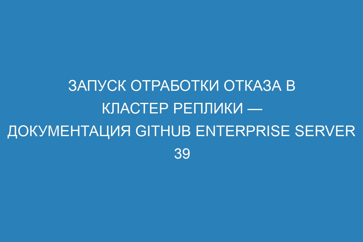 Запуск отработки отказа в кластер реплики — документация GitHub Enterprise Server 39
