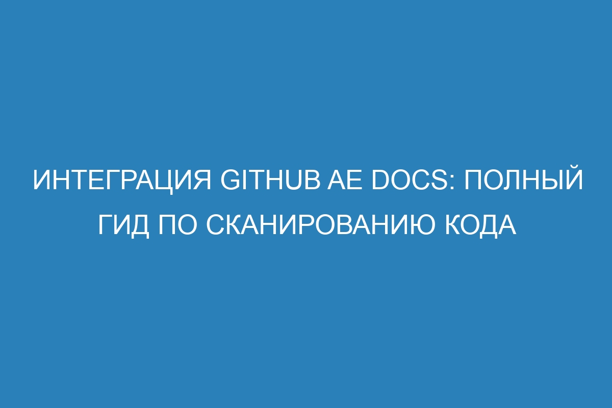 Интеграция GitHub AE Docs: полный гид по сканированию кода