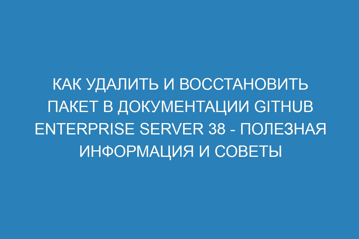 Как удалить и восстановить пакет в документации GitHub Enterprise Server 38 - полезная информация и советы