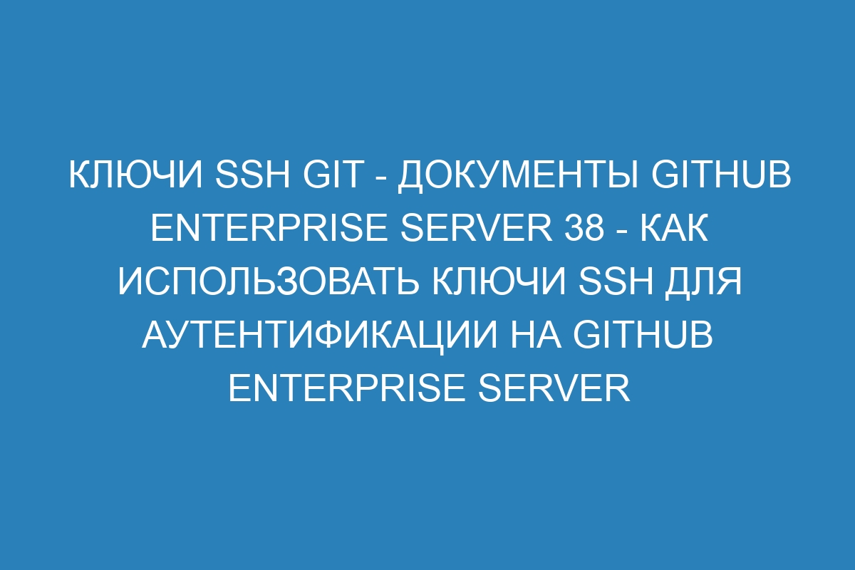 Ключи SSH Git - Документы GitHub Enterprise Server 38 - Как использовать ключи SSH для аутентификации на GitHub Enterprise Server