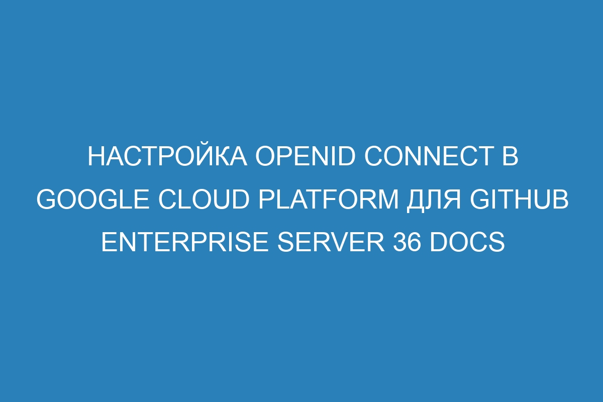 Настройка OpenID Connect в Google Cloud Platform для GitHub Enterprise Server 36 Docs