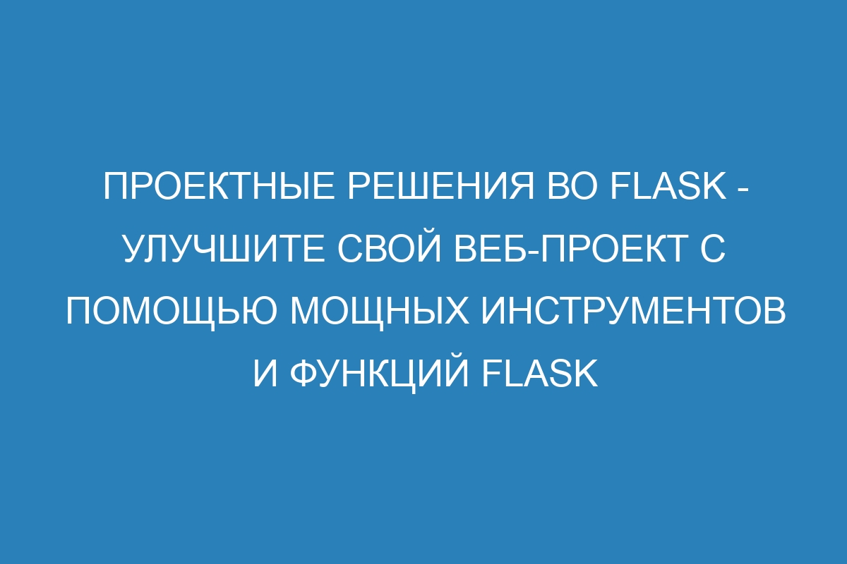 Проектные решения во Flask - улучшите свой веб-проект с помощью мощных инструментов и функций Flask