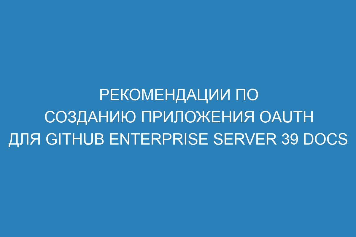 Рекомендации по созданию приложения OAuth для GitHub Enterprise Server 39 Docs