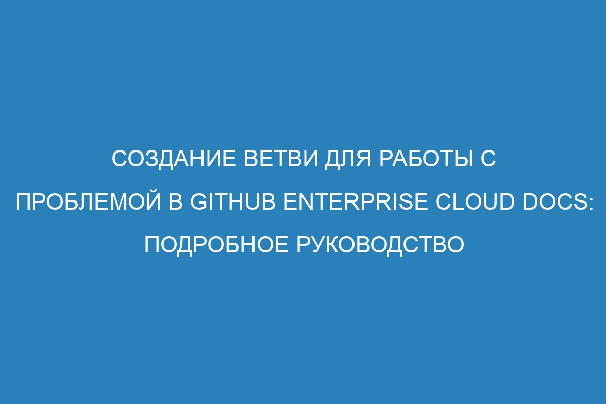 Создание ветви для работы с проблемой в GitHub Enterprise Cloud Docs: подробное руководство