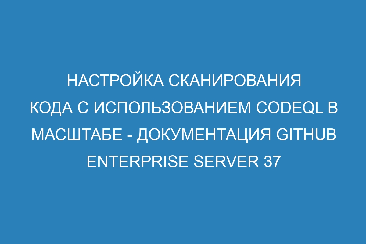 Настройка сканирования кода с использованием CodeQL в масштабе - Документация GitHub Enterprise Server 37