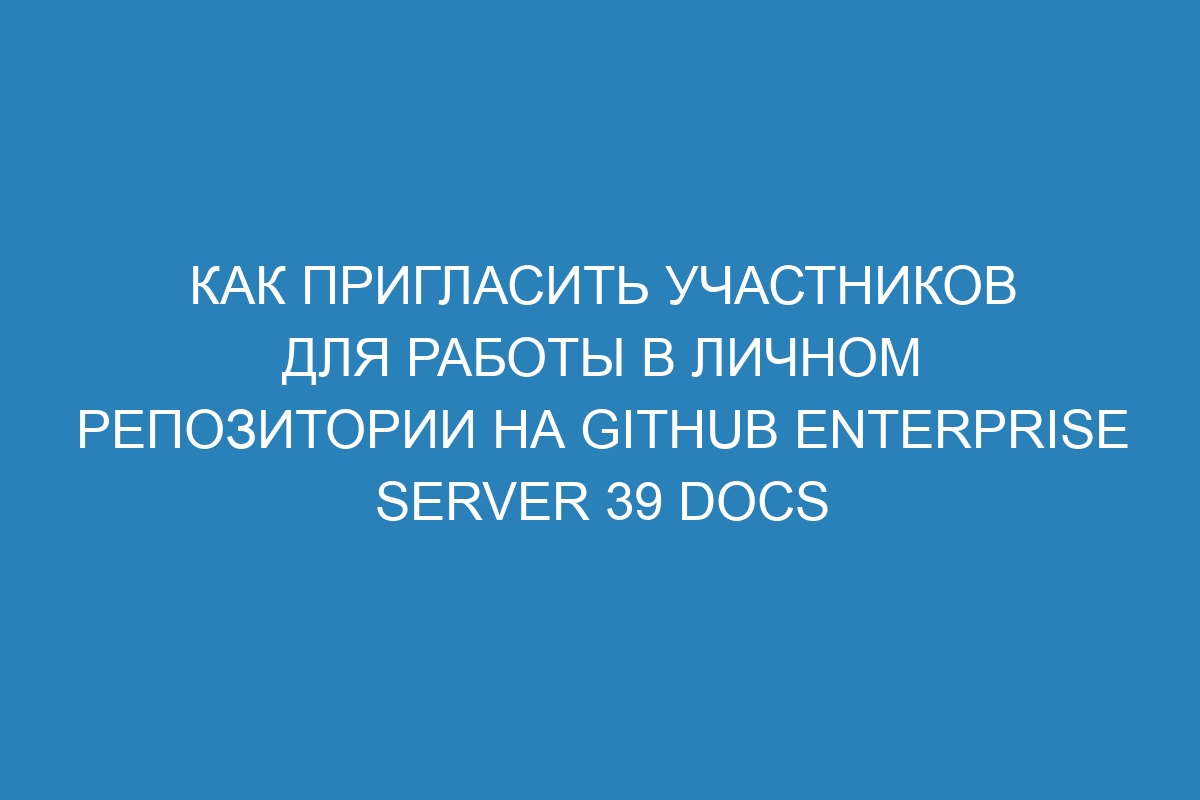 Как пригласить участников для работы в личном репозитории на GitHub Enterprise Server 39 Docs