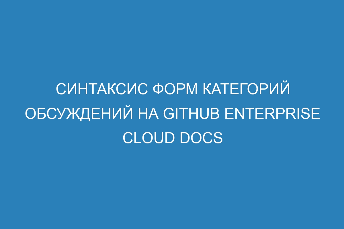 Синтаксис форм категорий обсуждений на GitHub Enterprise Cloud Docs