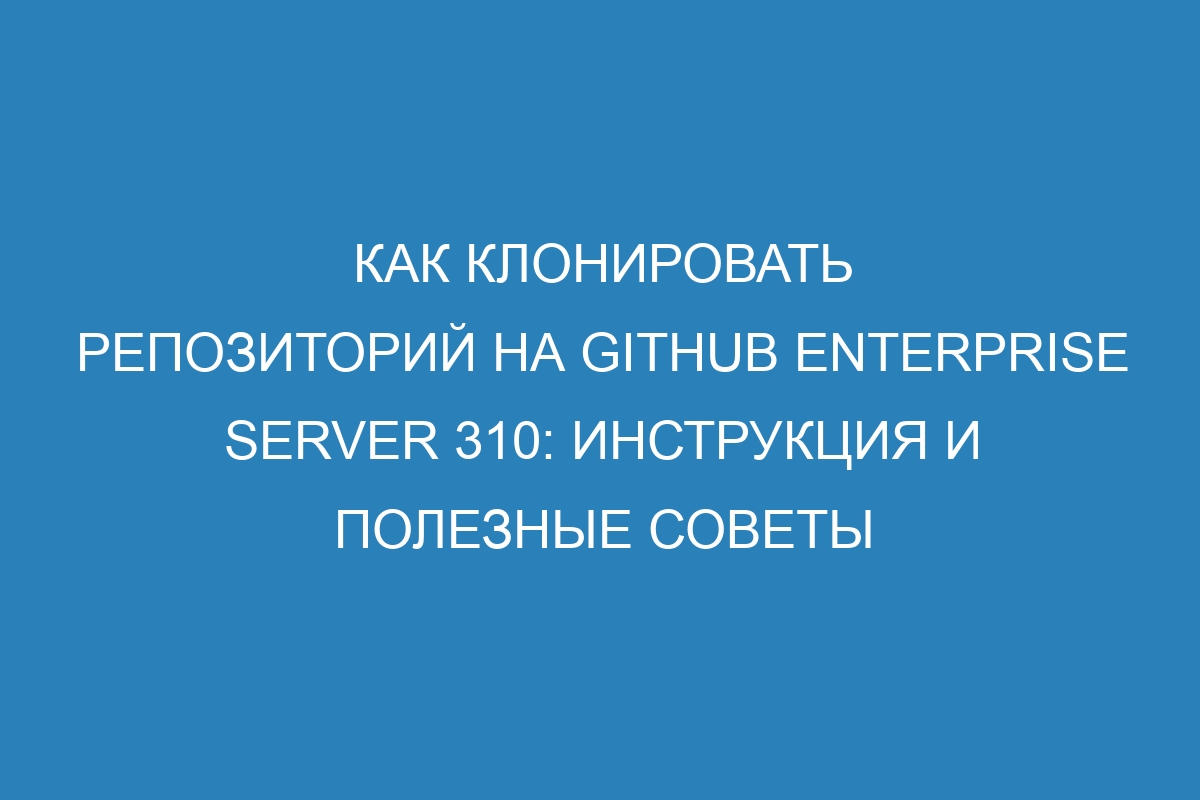 Как клонировать репозиторий на GitHub Enterprise Server 310: Инструкция и полезные советы