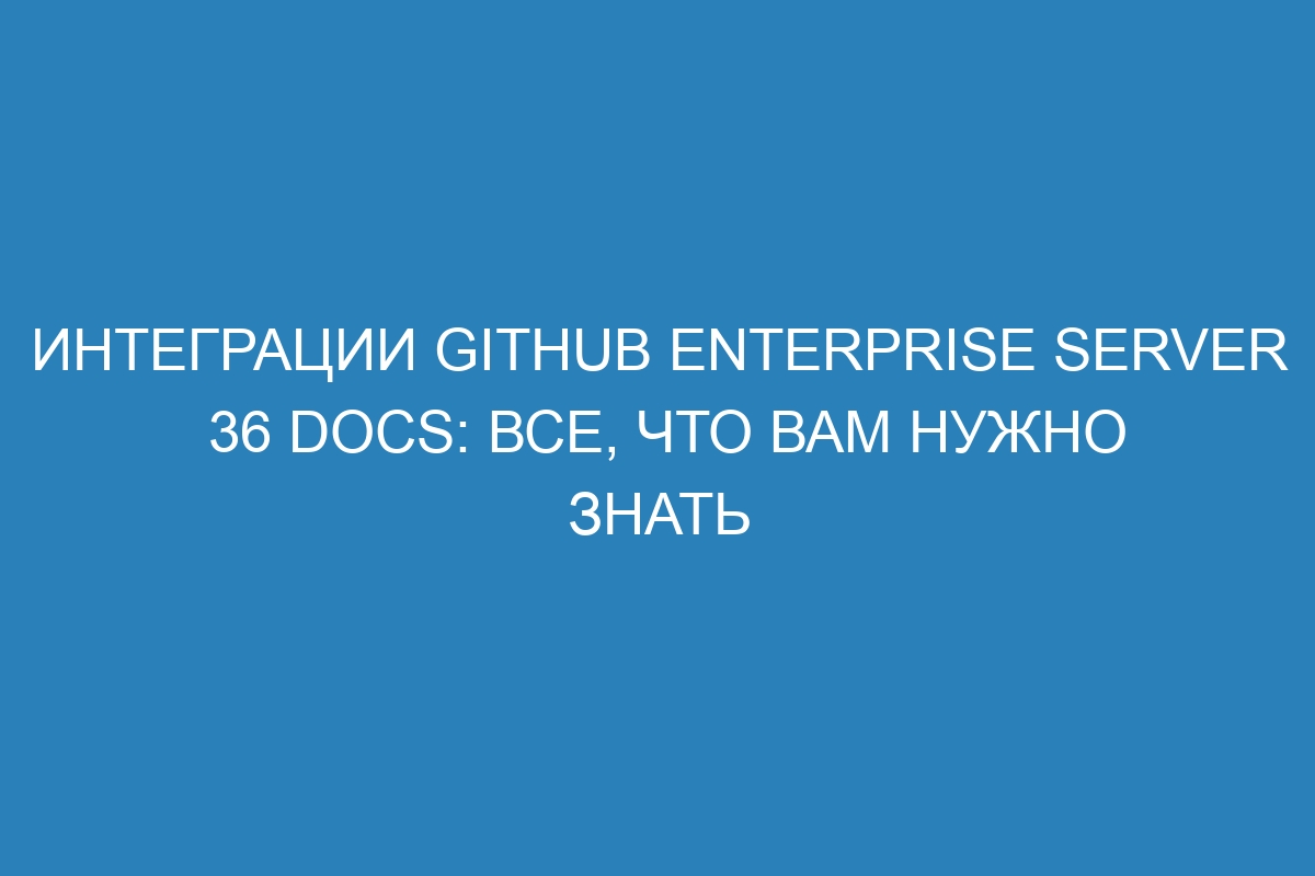 Интеграции GitHub Enterprise Server 36 Docs: все, что вам нужно знать