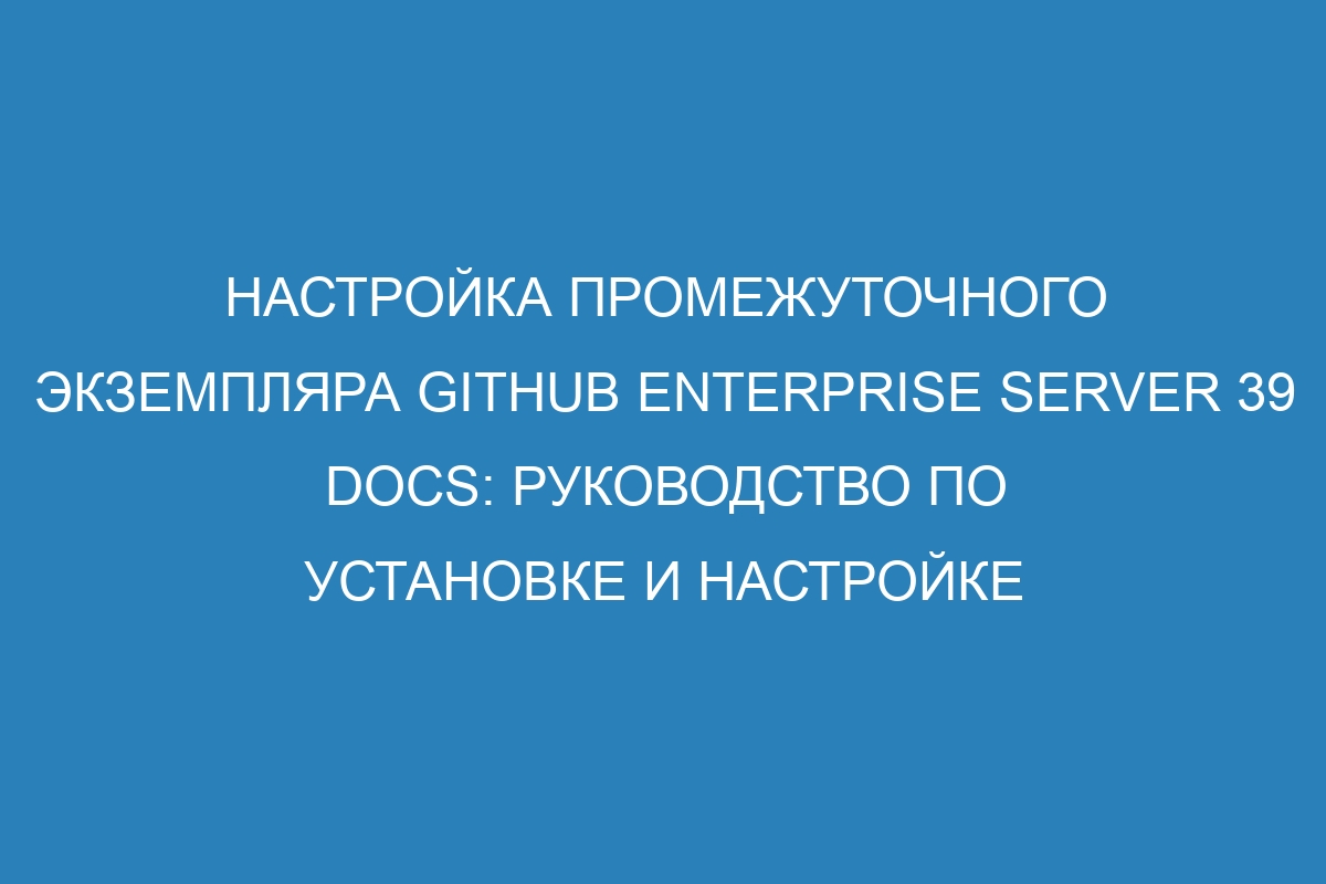 Настройка промежуточного экземпляра GitHub Enterprise Server 39 Docs: руководство по установке и настройке