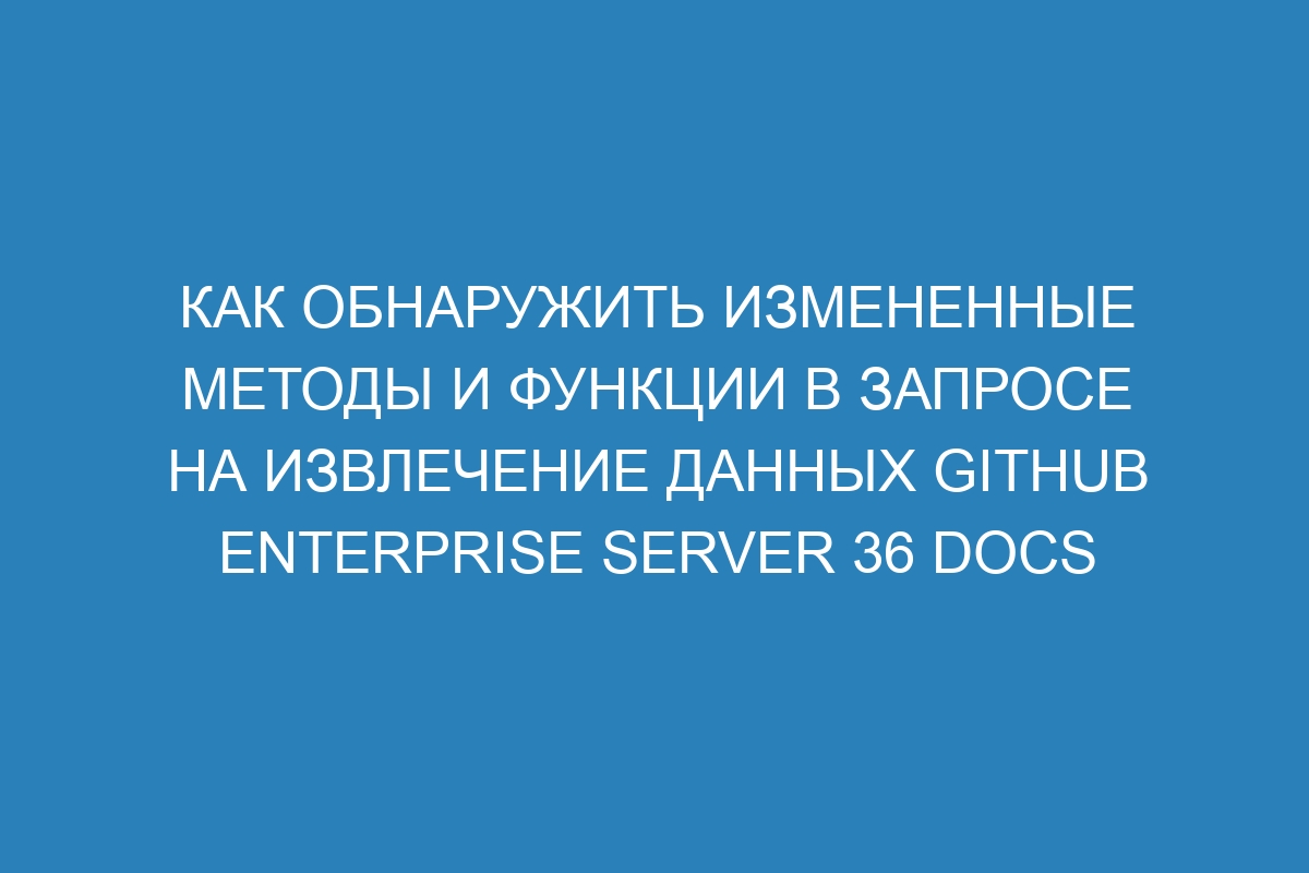 Как обнаружить измененные методы и функции в запросе на извлечение данных GitHub Enterprise Server 36 Docs